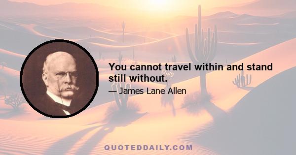 You cannot travel within and stand still without.