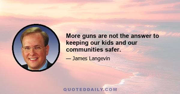 More guns are not the answer to keeping our kids and our communities safer.