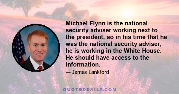 Michael Flynn is the national security adviser working next to the president, so in his time that he was the national security adviser, he is working in the White House. He should have access to the information.