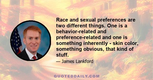 Race and sexual preferences are two different things. One is a behavior-related and preference-related and one is something inherently - skin color, something obvious, that kind of stuff.