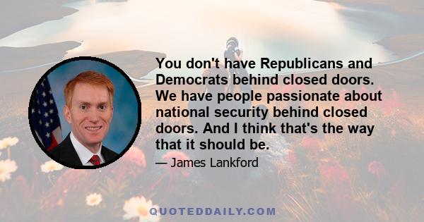 You don't have Republicans and Democrats behind closed doors. We have people passionate about national security behind closed doors. And I think that's the way that it should be.