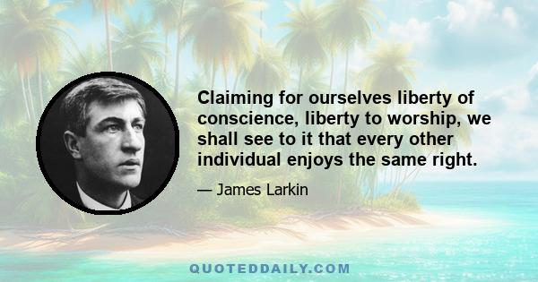 Claiming for ourselves liberty of conscience, liberty to worship, we shall see to it that every other individual enjoys the same right.