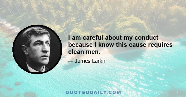 I am careful about my conduct because I know this cause requires clean men.