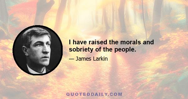 I have raised the morals and sobriety of the people.