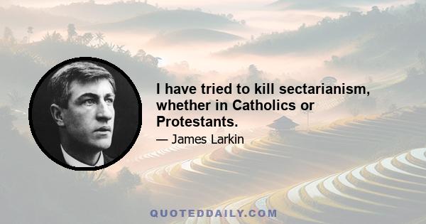 I have tried to kill sectarianism, whether in Catholics or Protestants.