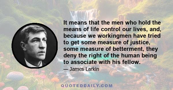 It means that the men who hold the means of life control our lives, and, because we workingmen have tried to get some measure of justice, some measure of betterment, they deny the right of the human being to associate