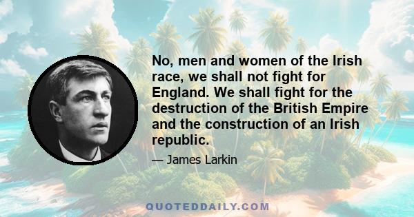 No, men and women of the Irish race, we shall not fight for England. We shall fight for the destruction of the British Empire and the construction of an Irish republic.