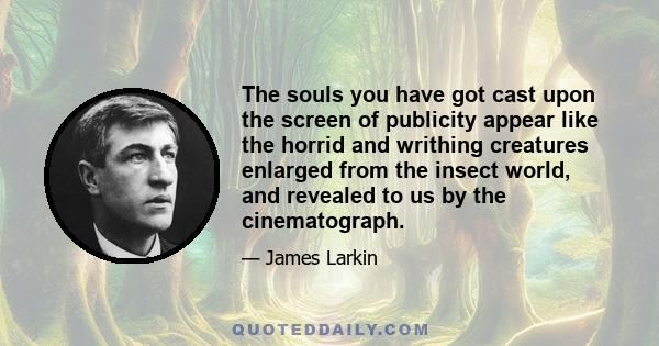 The souls you have got cast upon the screen of publicity appear like the horrid and writhing creatures enlarged from the insect world, and revealed to us by the cinematograph.