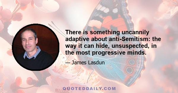 There is something uncannily adaptive about anti-Semitism: the way it can hide, unsuspected, in the most progressive minds.