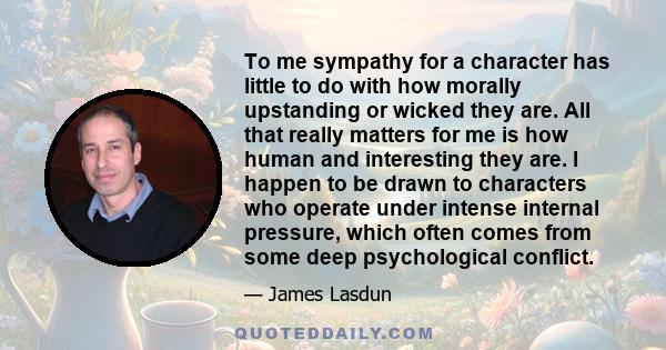 To me sympathy for a character has little to do with how morally upstanding or wicked they are. All that really matters for me is how human and interesting they are. I happen to be drawn to characters who operate under