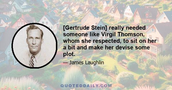 [Gertrude Stein] really needed someone like Virgil Thomson, whom she respected, to sit on her a bit and make her devise some plot.