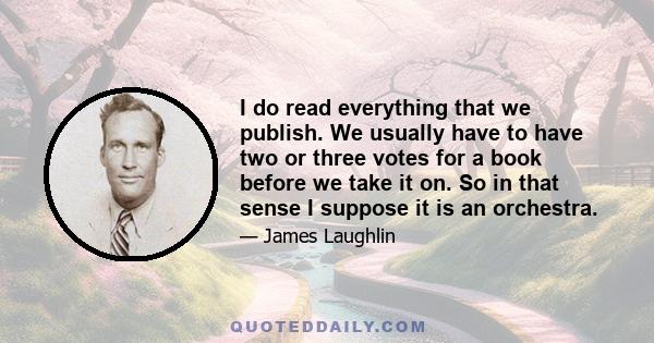 I do read everything that we publish. We usually have to have two or three votes for a book before we take it on. So in that sense I suppose it is an orchestra.