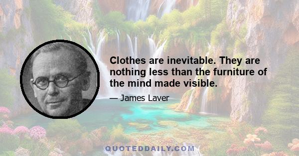 Clothes are inevitable. They are nothing less than the furniture of the mind made visible.