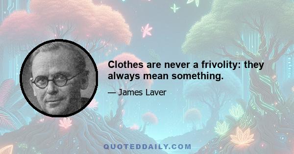 Clothes are never a frivolity: they always mean something.