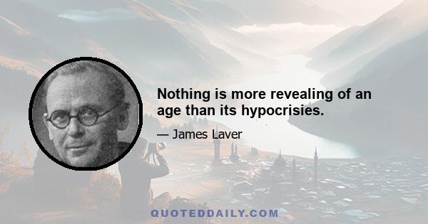 Nothing is more revealing of an age than its hypocrisies.