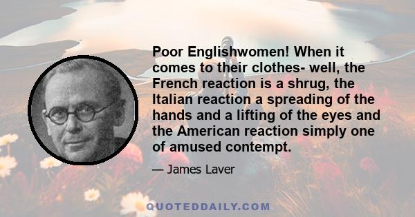 Poor Englishwomen! When it comes to their clothes- well, the French reaction is a shrug, the Italian reaction a spreading of the hands and a lifting of the eyes and the American reaction simply one of amused contempt.