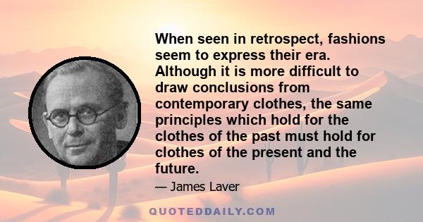 When seen in retrospect, fashions seem to express their era. Although it is more difficult to draw conclusions from contemporary clothes, the same principles which hold for the clothes of the past must hold for clothes