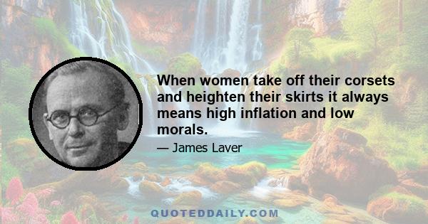 When women take off their corsets and heighten their skirts it always means high inflation and low morals.