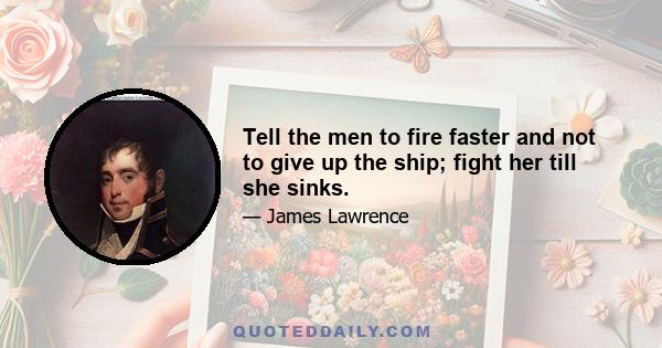 Tell the men to fire faster and not to give up the ship; fight her till she sinks.