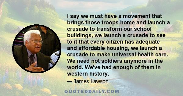 I say we must have a movement that brings those troops home and launch a crusade to transform our school buildings, we launch a crusade to see to it that every citizen has adequate and affordable housing, we launch a