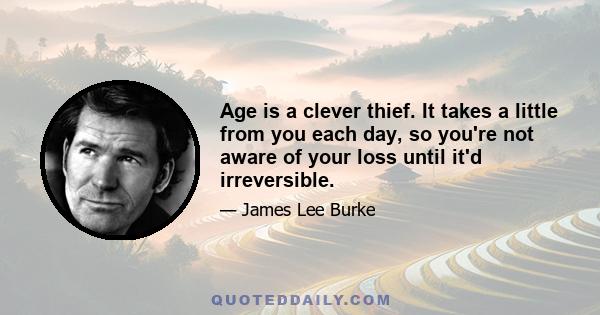 Age is a clever thief. It takes a little from you each day, so you're not aware of your loss until it'd irreversible.