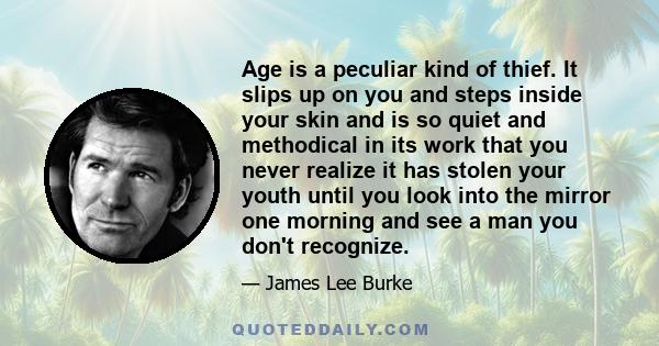 Age is a peculiar kind of thief. It slips up on you and steps inside your skin and is so quiet and methodical in its work that you never realize it has stolen your youth until you look into the mirror one morning and