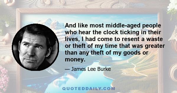 And like most middle-aged people who hear the clock ticking in their lives, I had come to resent a waste or theft of my time that was greater than any theft of my goods or money.