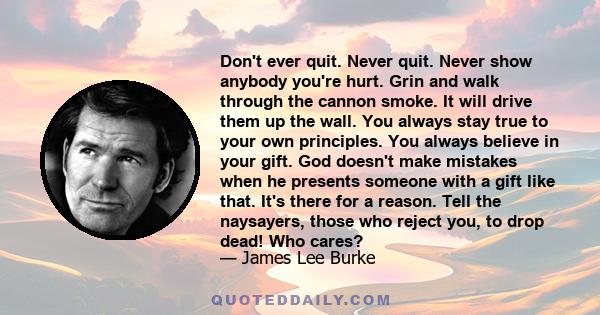 Don't ever quit. Never quit. Never show anybody you're hurt. Grin and walk through the cannon smoke. It will drive them up the wall. You always stay true to your own principles. You always believe in your gift. God