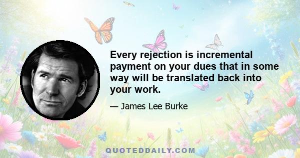 Every rejection is incremental payment on your dues that in some way will be translated back into your work.