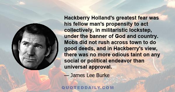 Hackberry Holland's greatest fear was his fellow man's propensity to act collectively, in militaristic lockstep, under the banner of God and country. Mobs did not rush across town to do good deeds, and in Hackberry's