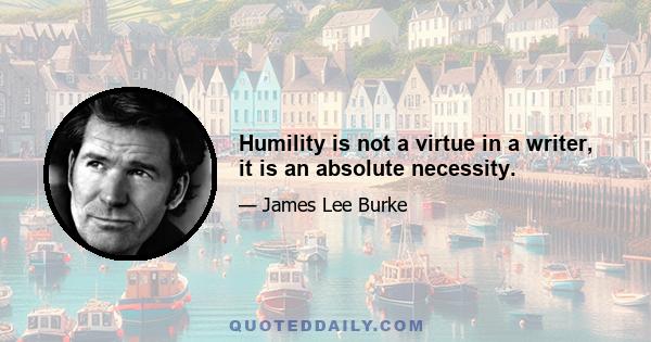 Humility is not a virtue in a writer, it is an absolute necessity.