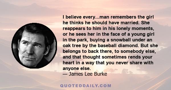 I believe every...man remembers the girl he thinks he should have married. She reappears to him in his lonely moments, or he sees her in the face of a young girl in the park, buying a snowball under an oak tree by the