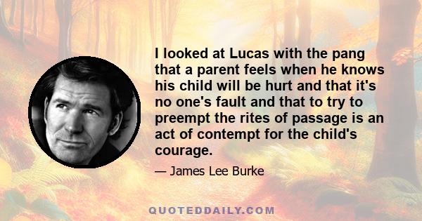 I looked at Lucas with the pang that a parent feels when he knows his child will be hurt and that it's no one's fault and that to try to preempt the rites of passage is an act of contempt for the child's courage.