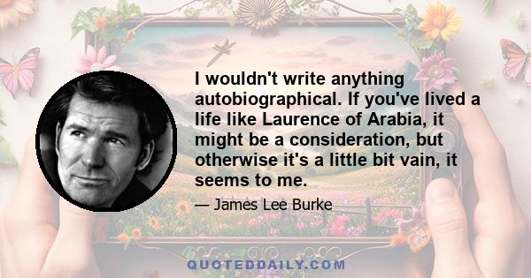 I wouldn't write anything autobiographical. If you've lived a life like Laurence of Arabia, it might be a consideration, but otherwise it's a little bit vain, it seems to me.