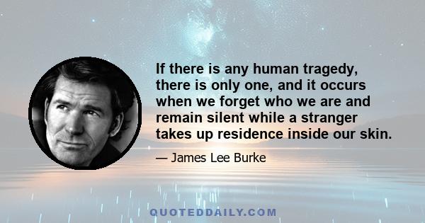 If there is any human tragedy, there is only one, and it occurs when we forget who we are and remain silent while a stranger takes up residence inside our skin.