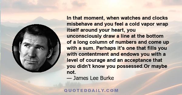 In that moment, when watches and clocks misbehave and you feel a cold vapor wrap itself around your heart, you unconsciously draw a line at the bottom of a long column of numbers and come up with a sum. Perhaps it's one 