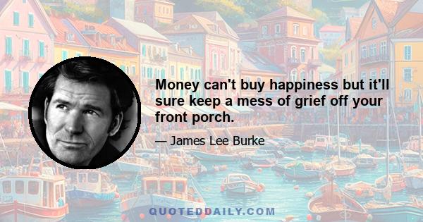 Money can't buy happiness but it'll sure keep a mess of grief off your front porch.