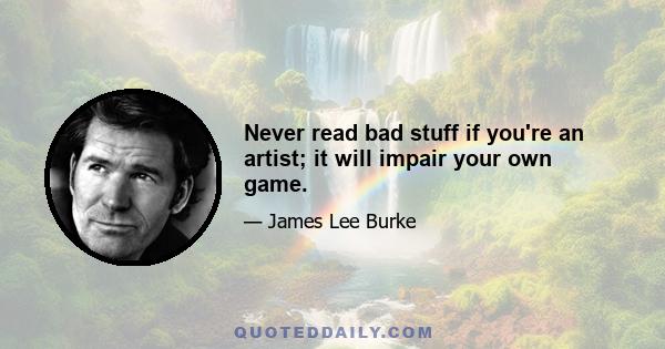 Never read bad stuff if you're an artist; it will impair your own game.