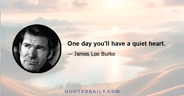 One day you'll have a quiet heart.