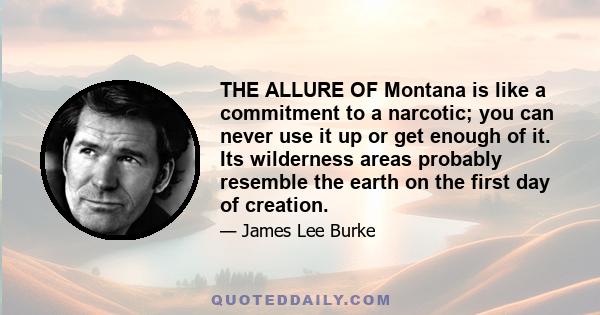 THE ALLURE OF Montana is like a commitment to a narcotic; you can never use it up or get enough of it. Its wilderness areas probably resemble the earth on the first day of creation.