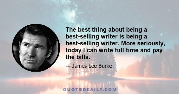 The best thing about being a best-selling writer is being a best-selling writer. More seriously, today I can write full time and pay the bills.