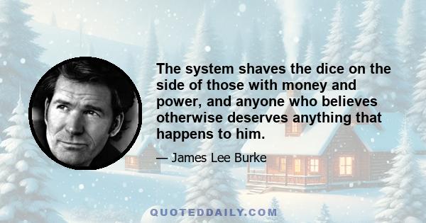 The system shaves the dice on the side of those with money and power, and anyone who believes otherwise deserves anything that happens to him.