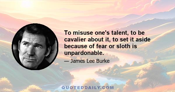 To misuse one's talent, to be cavalier about it, to set it aside because of fear or sloth is unpardonable.