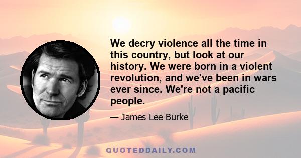 We decry violence all the time in this country, but look at our history. We were born in a violent revolution, and we've been in wars ever since. We're not a pacific people.