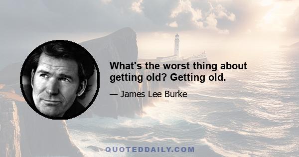 What's the worst thing about getting old? Getting old.