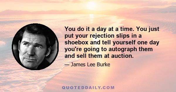 You do it a day at a time. You just put your rejection slips in a shoebox and tell yourself one day you're going to autograph them and sell them at auction.