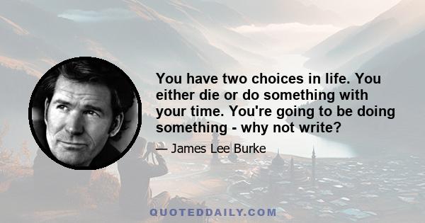 You have two choices in life. You either die or do something with your time. You're going to be doing something - why not write?