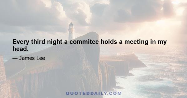 Every third night a commitee holds a meeting in my head.