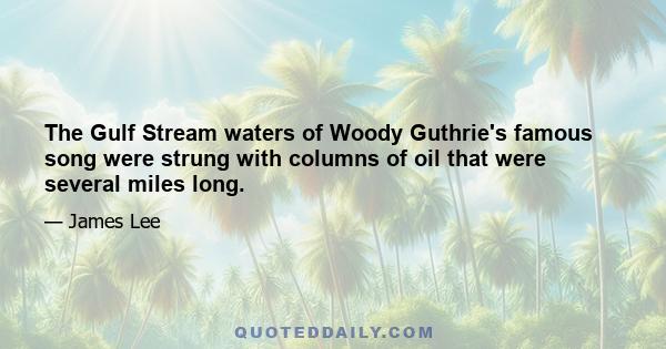 The Gulf Stream waters of Woody Guthrie's famous song were strung with columns of oil that were several miles long.