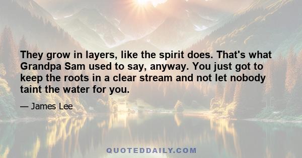 They grow in layers, like the spirit does. That's what Grandpa Sam used to say, anyway. You just got to keep the roots in a clear stream and not let nobody taint the water for you.